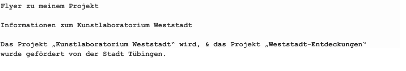 Flyer zu meinem ProjektInformationen zum Kunstlaboratorium WeststadtDas Projekt „Kunstlaboratorium Weststadt“ wird, & das Projekt „Weststadt-Entdeckungen“wurde gefördert von der Stadt Tübingen.